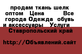 продам ткань шелк оптом › Цена ­ 310 - Все города Одежда, обувь и аксессуары » Услуги   . Ставропольский край